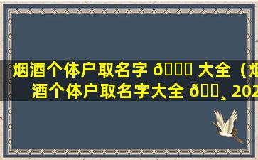 烟酒个体户取名字 🍁 大全（烟酒个体户取名字大全 🌸 2022年）